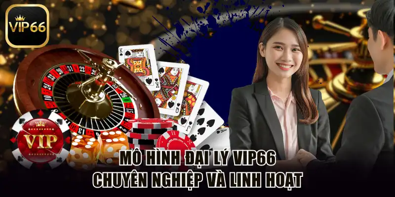 Mô hình đại lý Vip66 chuyên nghiệp và linh hoạt