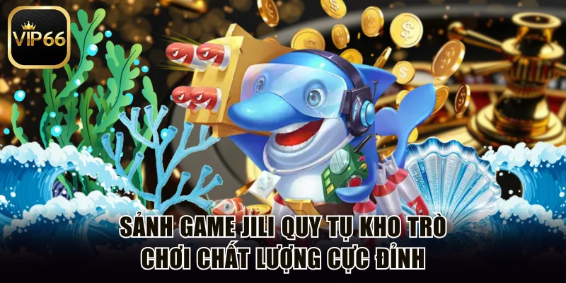 Sảnh game JILI quy tụ kho trò chơi chất lượng cực đỉnh